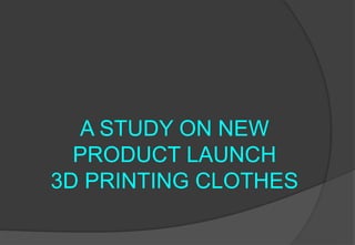 A STUDY ON NEW
PRODUCT LAUNCH
3D PRINTING CLOTHES
 