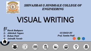 VISUAL WRITING
SHIVAJIRAO S JONDHALE COLLEGE OF
ENGINEERING
BY
1) Harsh Badapure
2) Abhishek Nagare
3) Rohan Patel
4) Anirudh Navale
GUIDED BY
Prof. Samita Patil
 