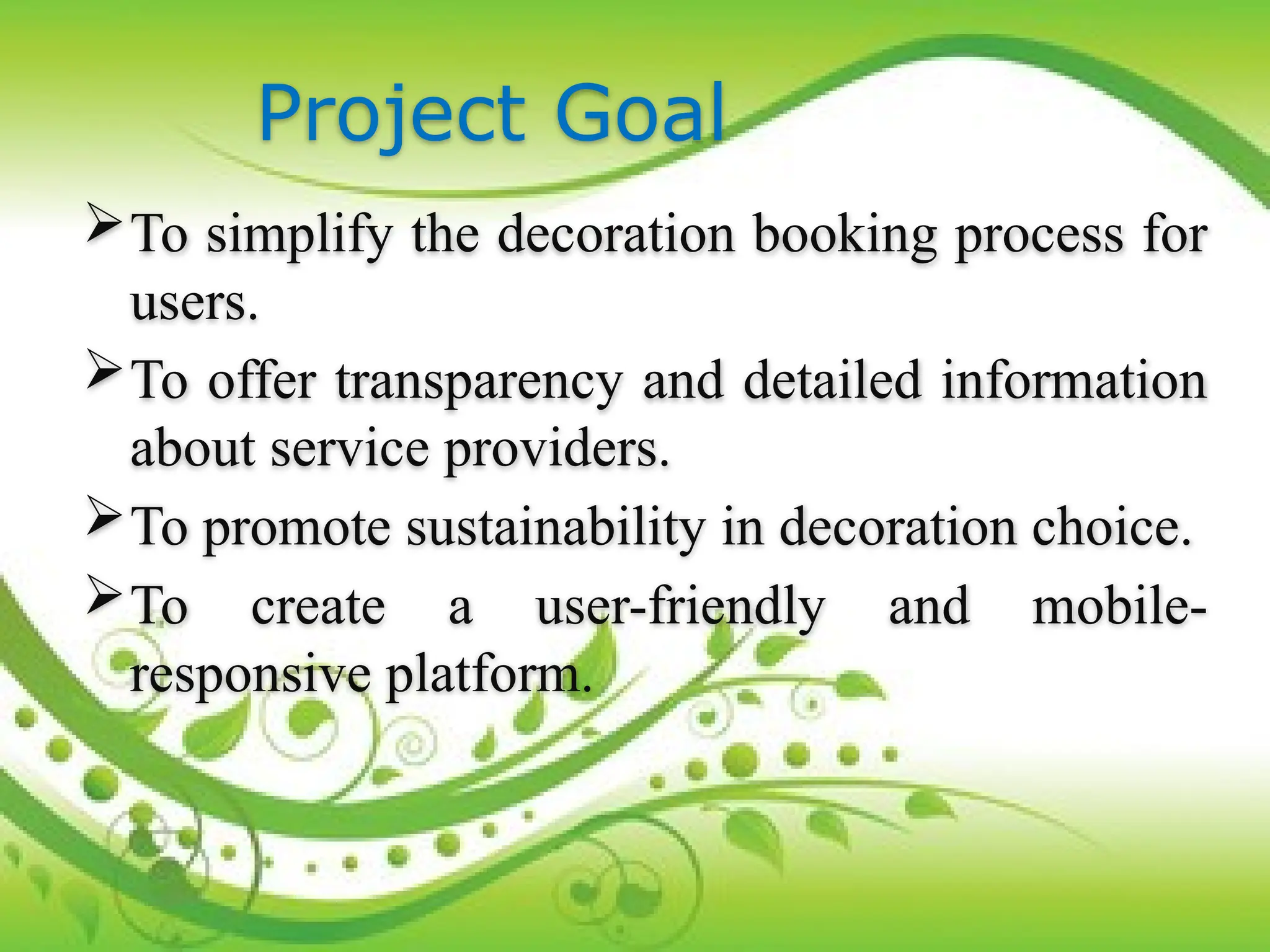 Project Goal
To simplify the decoration booking process for
users.
To offer transparency and detailed information
about service providers.
To promote sustainability in decoration choice.
To create a user-friendly and mobile-
responsive platform.
 