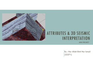 ATTRIBUTES & 3D SEISMIC
INTERPRETATION
MINI PROJECT
By : Nur Aliah Binti Nur Ismail
(22271)
 