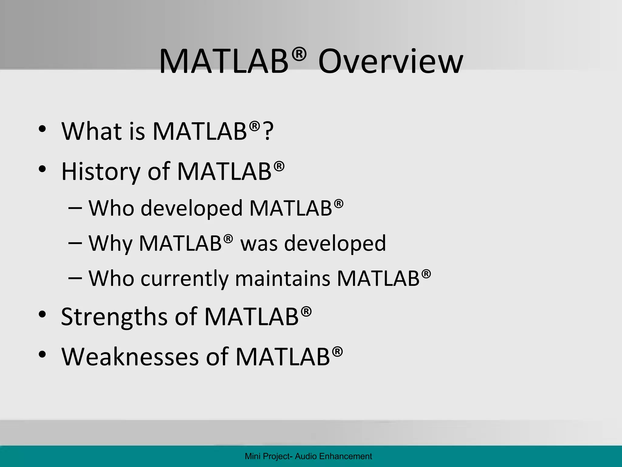 MATLAB ®  Overview What is MATLAB ® ? History of MATLAB ® Who developed MATLAB ® Why MATLAB ®  was developed Who currently maintains MATLAB ®   Strengths of MATLAB ®   Weaknesses of MATLAB ®   Mini Project- Audio Enhancement 