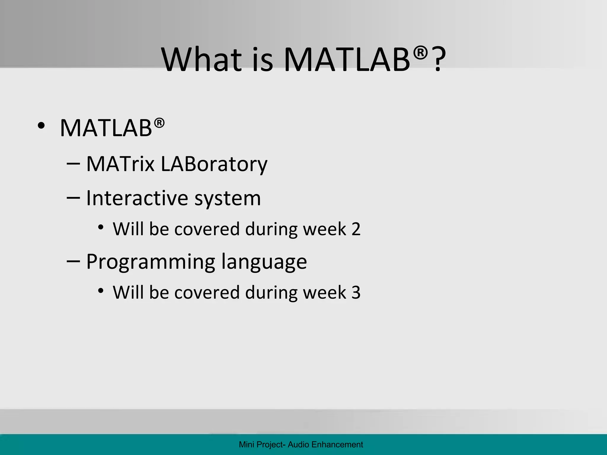 What is MATLAB ® ? MATLAB ®   MATrix LABoratory Interactive system Will be covered during week 2 Programming language Will be covered during week 3 Mini Project- Audio Enhancement 