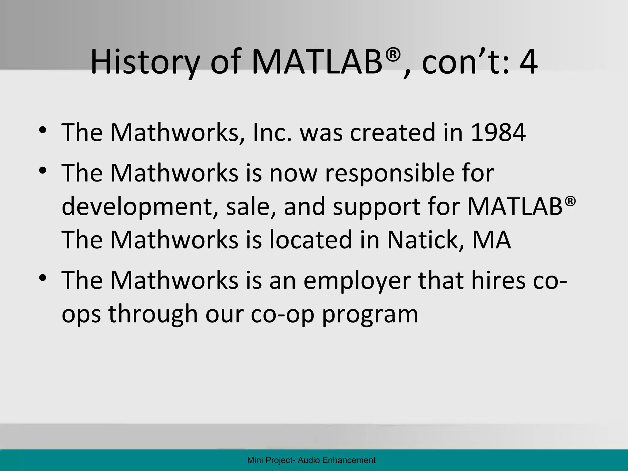 History of MATLAB ®,  con’t: 4 The Mathworks, Inc. was created in 1984 The Mathworks is now responsible for development, sale, and support for MATLAB ®  The Mathworks is located in Natick, MA The Mathworks is an employer that hires co-ops through our co-op program Mini Project- Audio Enhancement 