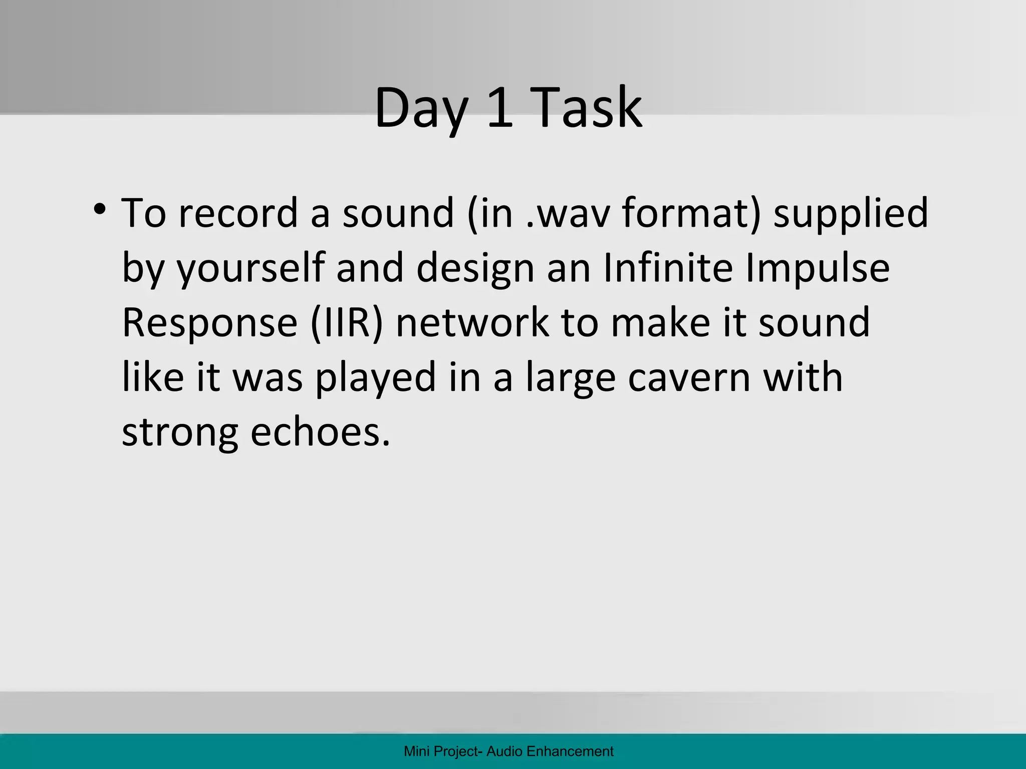 Day 1 Task To record a sound (in .wav format) supplied by yourself and design an Infinite Impulse Response (IIR) network to make it sound like it was played in a large cavern with strong echoes. Mini Project- Audio Enhancement 