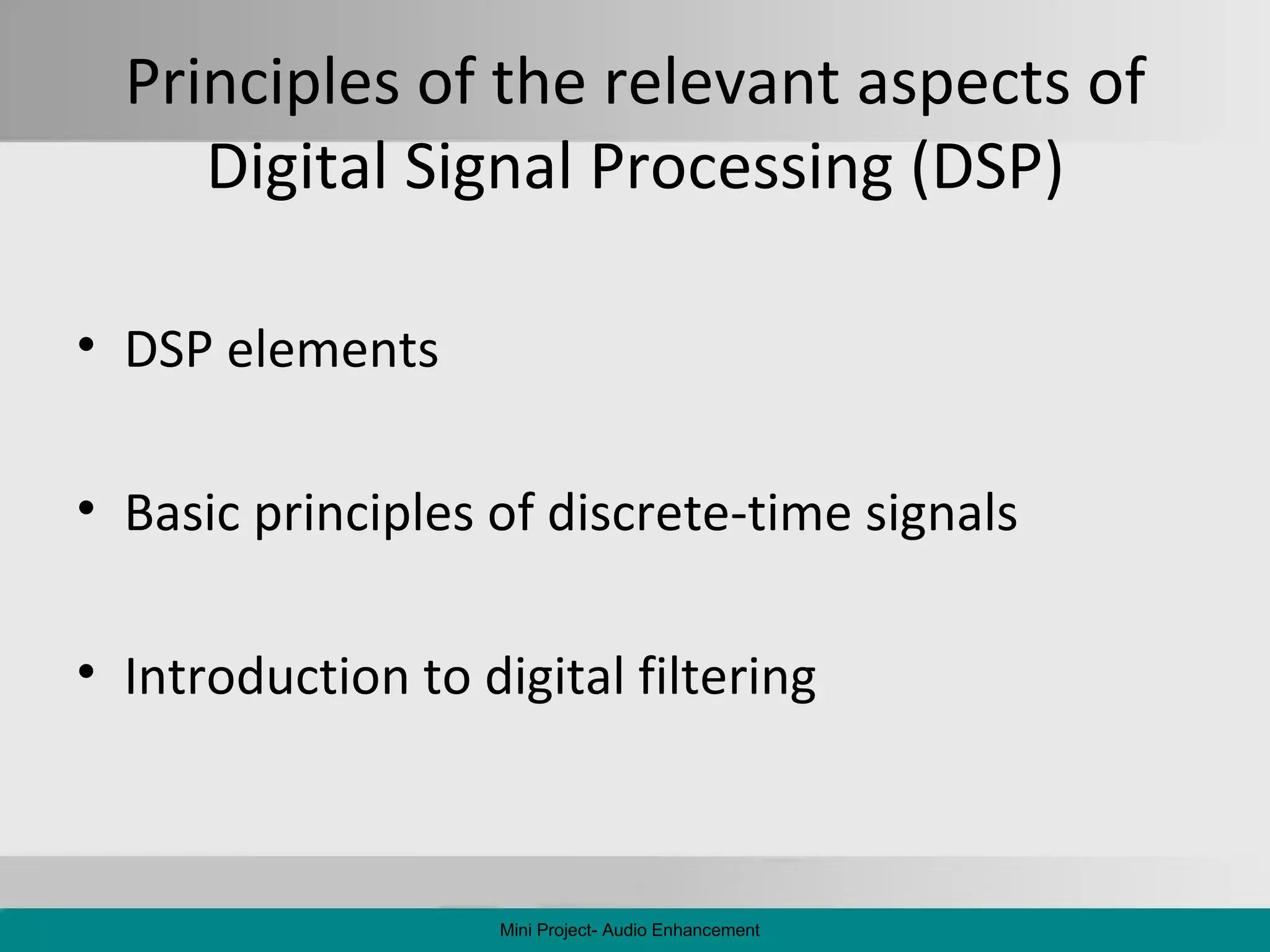 Principles of the relevant aspects of Digital Signal Processing (DSP) DSP elements Basic principles of discrete-time signals Introduction to digital filtering Mini Project- Audio Enhancement 