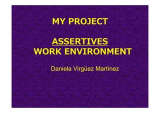 MY PROJECT

  ASSERTIVES
WORK ENVIRONMENT
  Daniela Virgüez Martínez
 