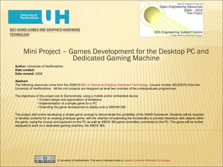 Mini Project – Games Development for the Desktop PC and Dedicated Gaming Machine ,[object Object],[object Object],[object Object],[object Object],[object Object],[object Object],[object Object],[object Object],[object Object],[object Object],© University of Hertfordshire. This work is licensed under a  Creative Commons Attribution 2.0 License . 