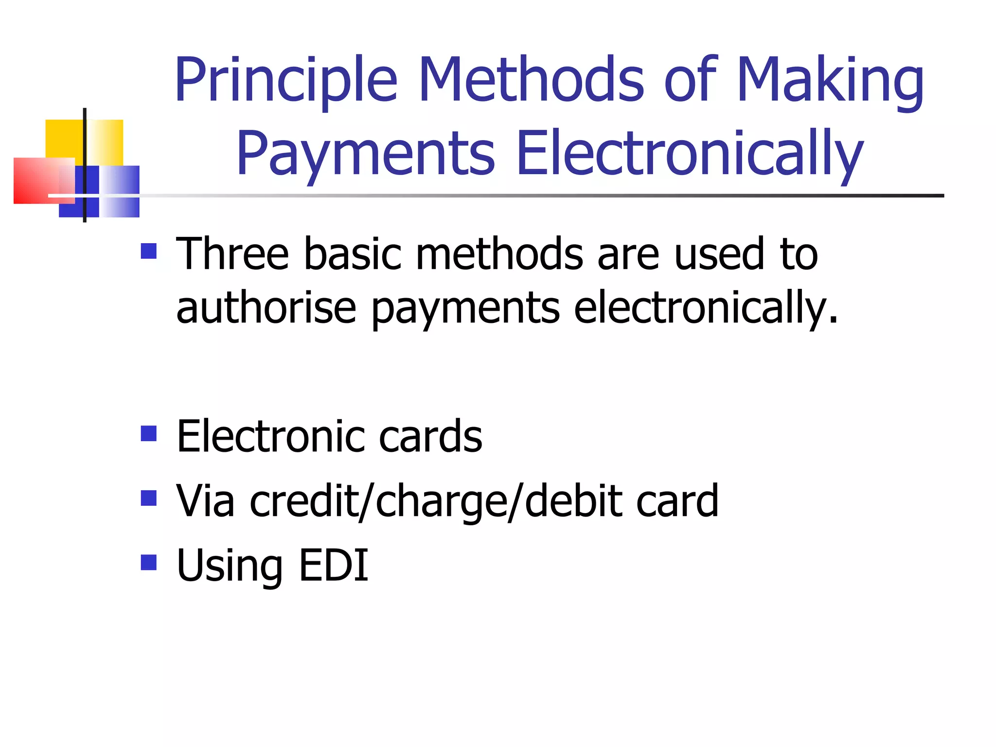 Principle Methods of Making Payments Electronically Three basic methods are used to authorise payments electronically. Electronic cards Via credit/charge/debit card Using EDI 