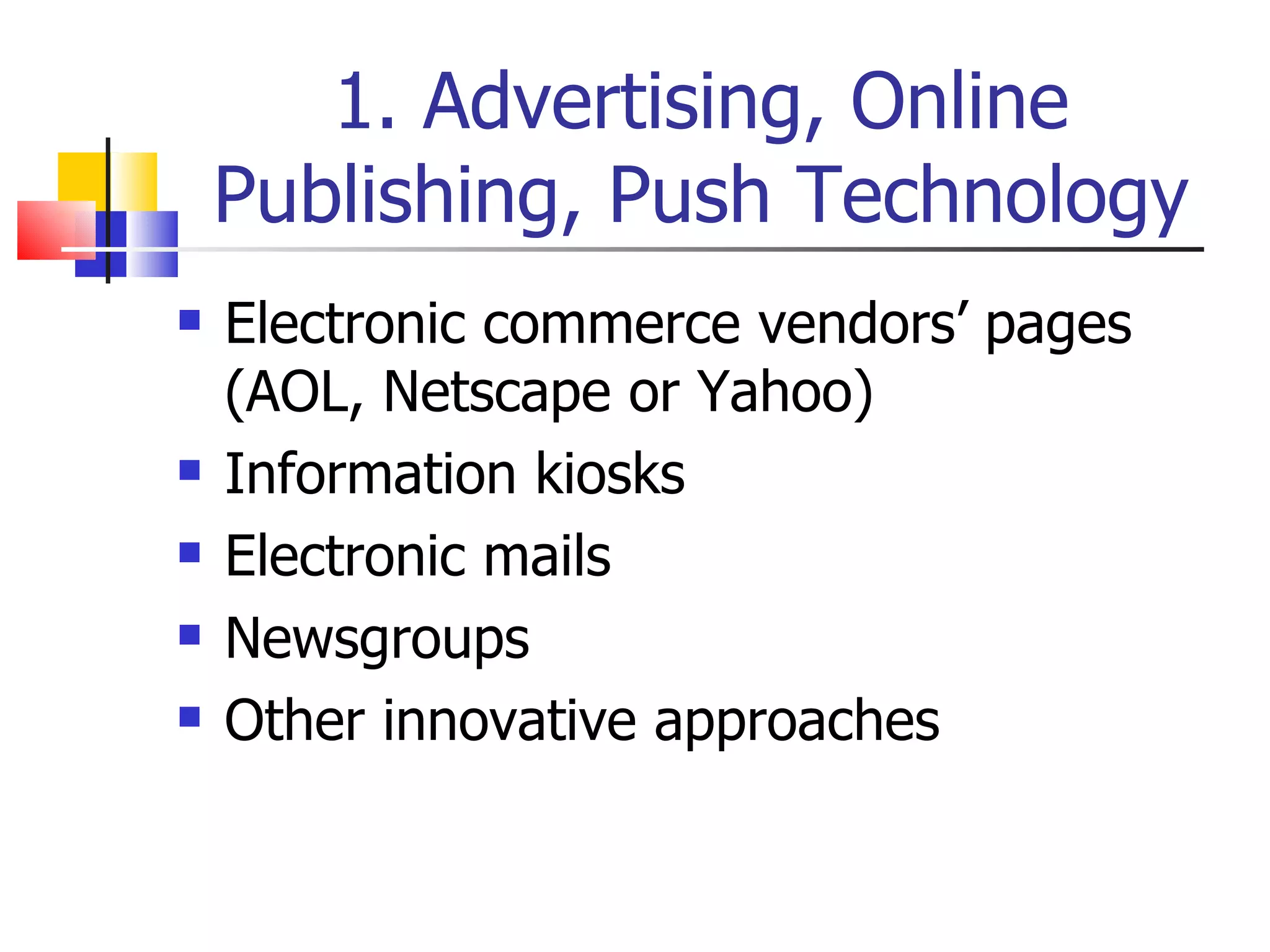 1. Advertising, Online Publishing, Push Technology Electronic commerce vendors’ pages (AOL, Netscape or Yahoo) Information kiosks Electronic mails Newsgroups Other innovative approaches 