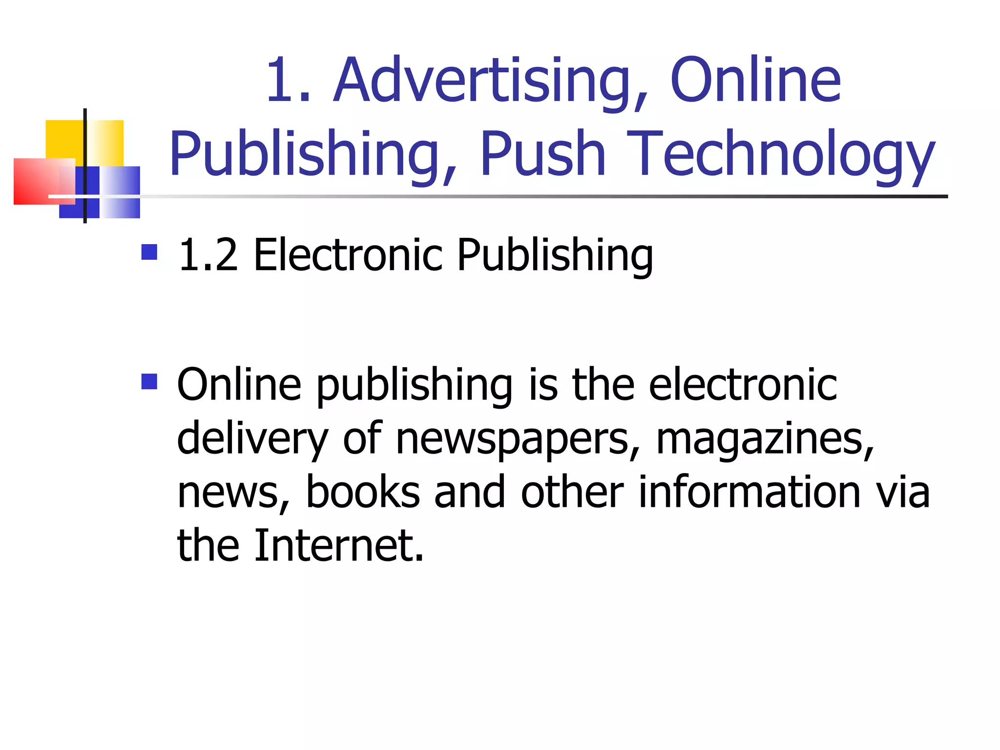 1. Advertising, Online Publishing, Push Technology 1.2 Electronic Publishing Online publishing is the electronic delivery of newspapers, magazines, news, books and other information via the Internet. 