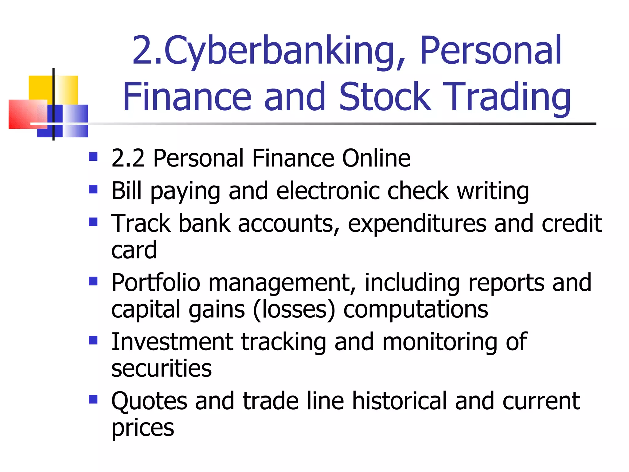 2.Cyberbanking, Personal Finance and Stock Trading 2.2 Personal Finance Online Bill paying and electronic check writing Track bank accounts, expenditures and credit card Portfolio management, including reports and capital gains (losses) computations Investment tracking and monitoring of securities Quotes and trade line historical and current prices 