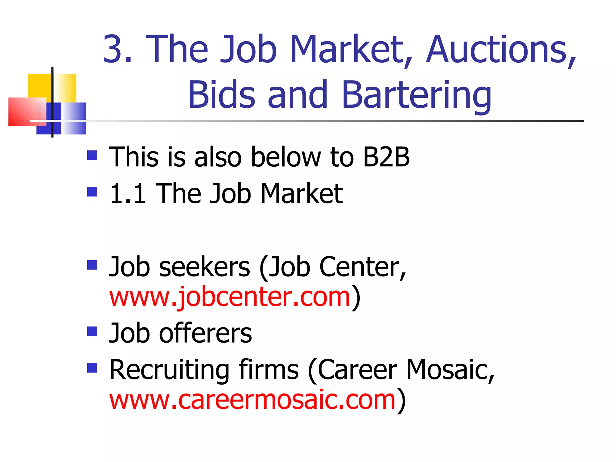 3. The Job Market, Auctions, Bids and Bartering This is also below to B2B 1.1 The Job Market Job seekers (Job Center,  www.jobcenter.com ) Job offerers Recruiting firms (Career Mosaic,  www.careermosaic.com ) 