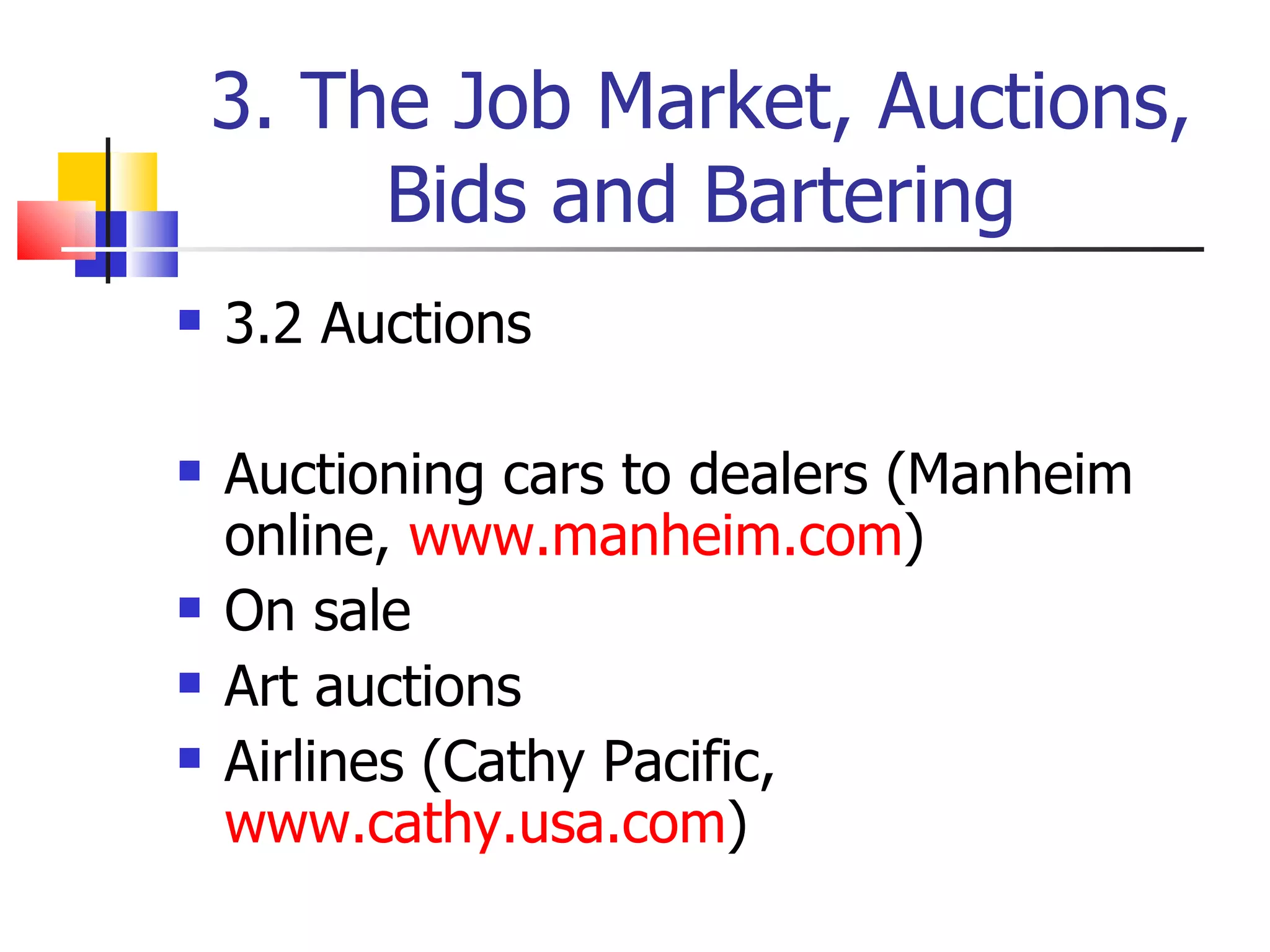 3. The Job Market, Auctions, Bids and Bartering 3.2 Auctions Auctioning cars to dealers (Manheim online,  www.manheim.com ) On sale Art auctions Airlines (Cathy Pacific,  www.cathy.usa.com ) 