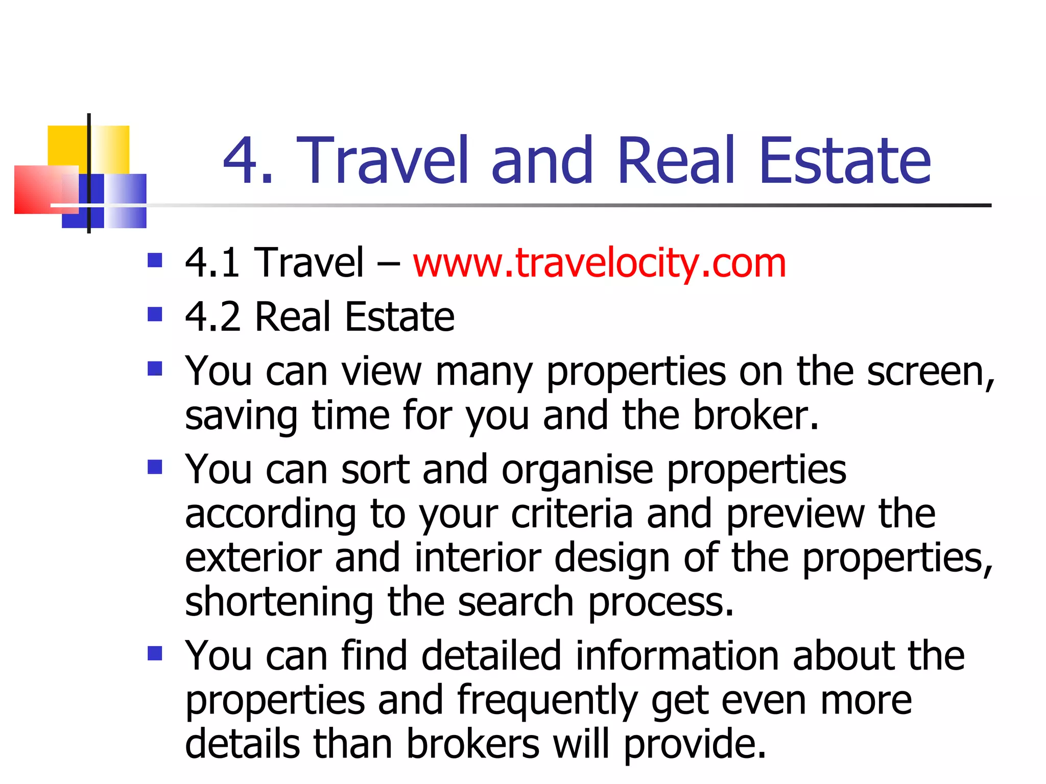 4. Travel and Real Estate 4.1 Travel –  www.travelocity.com 4.2 Real Estate You can view many properties on the screen, saving time for you and the broker. You can sort and organise properties according to your criteria and preview the exterior and interior design of the properties, shortening the search process. You can find detailed information about the properties and frequently get even more details than brokers will provide. 