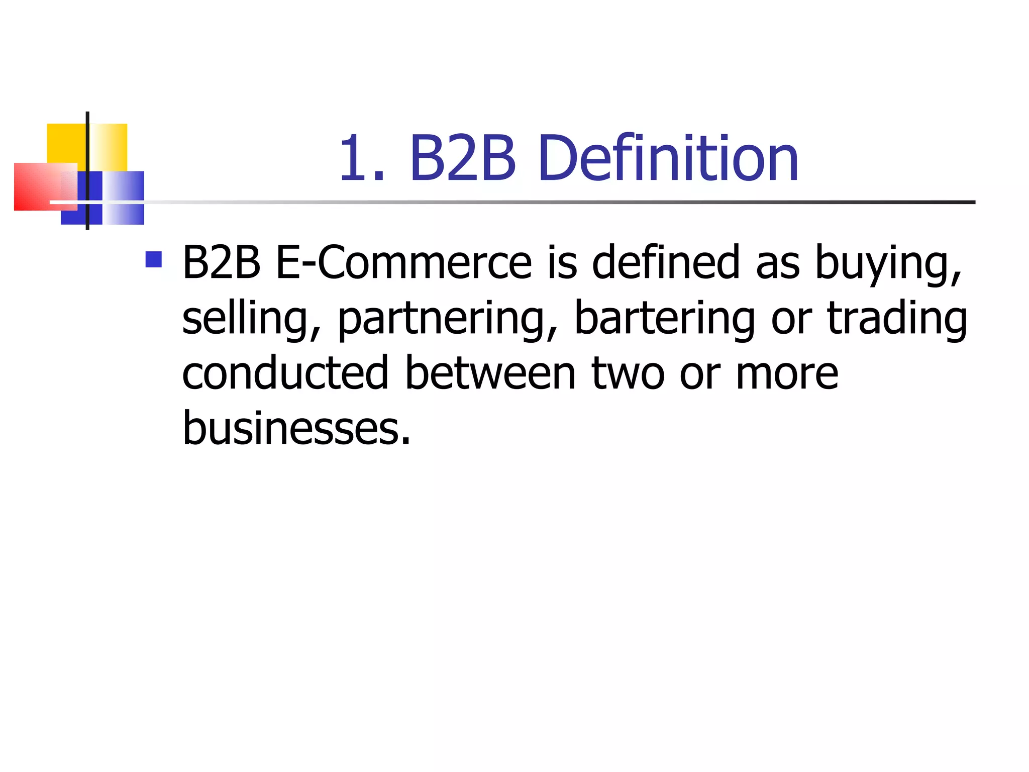 1. B2B Definition B2B E-Commerce is defined as buying, selling, partnering, bartering or trading conducted between two or more businesses. 