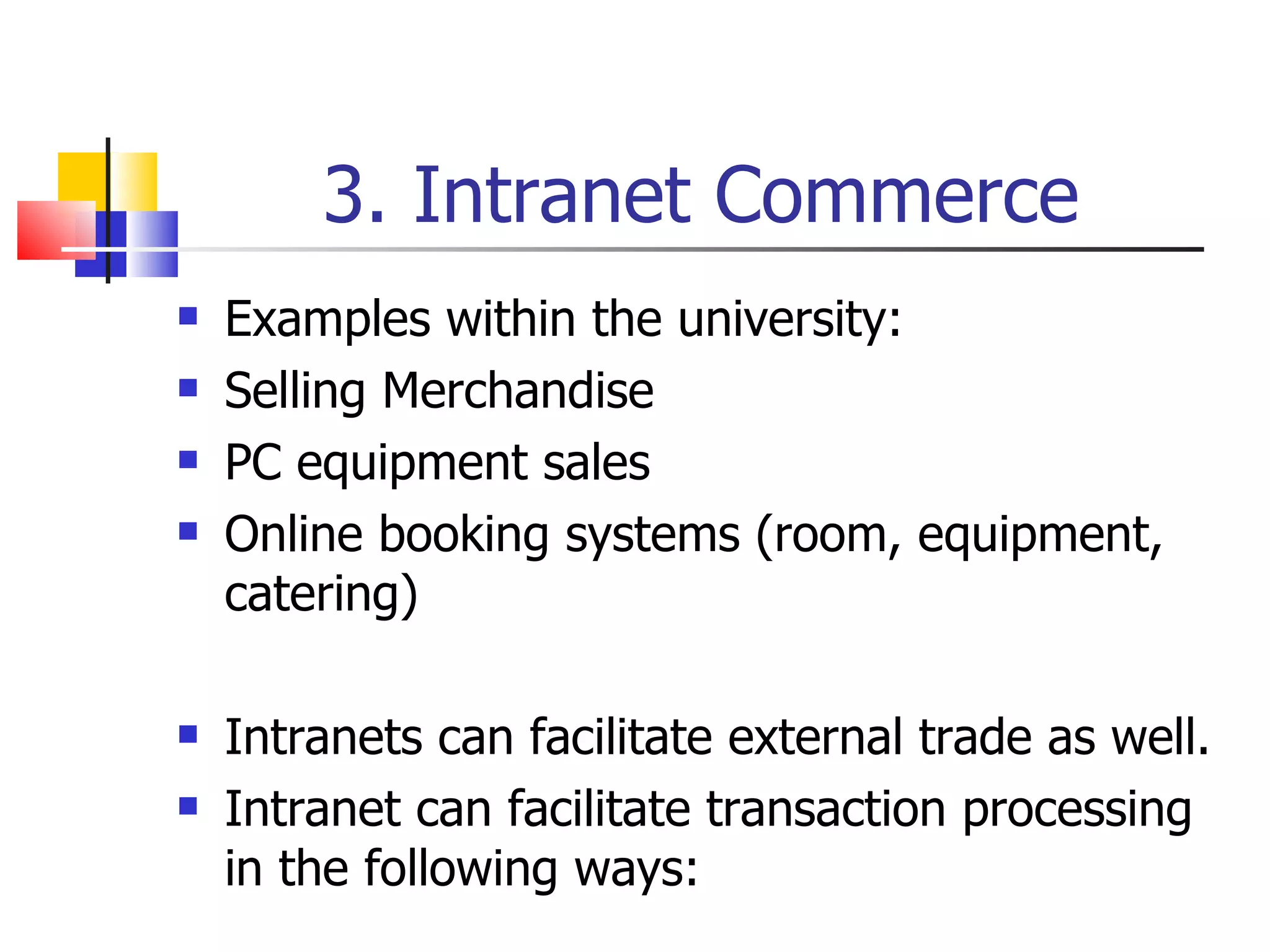 3. Intranet Commerce Examples within the university: Selling  Merchandise PC equipment sales Online booking systems (room, equipment, catering) Intranets can facilitate external trade as well. Intranet can facilitate transaction processing in the following ways: 