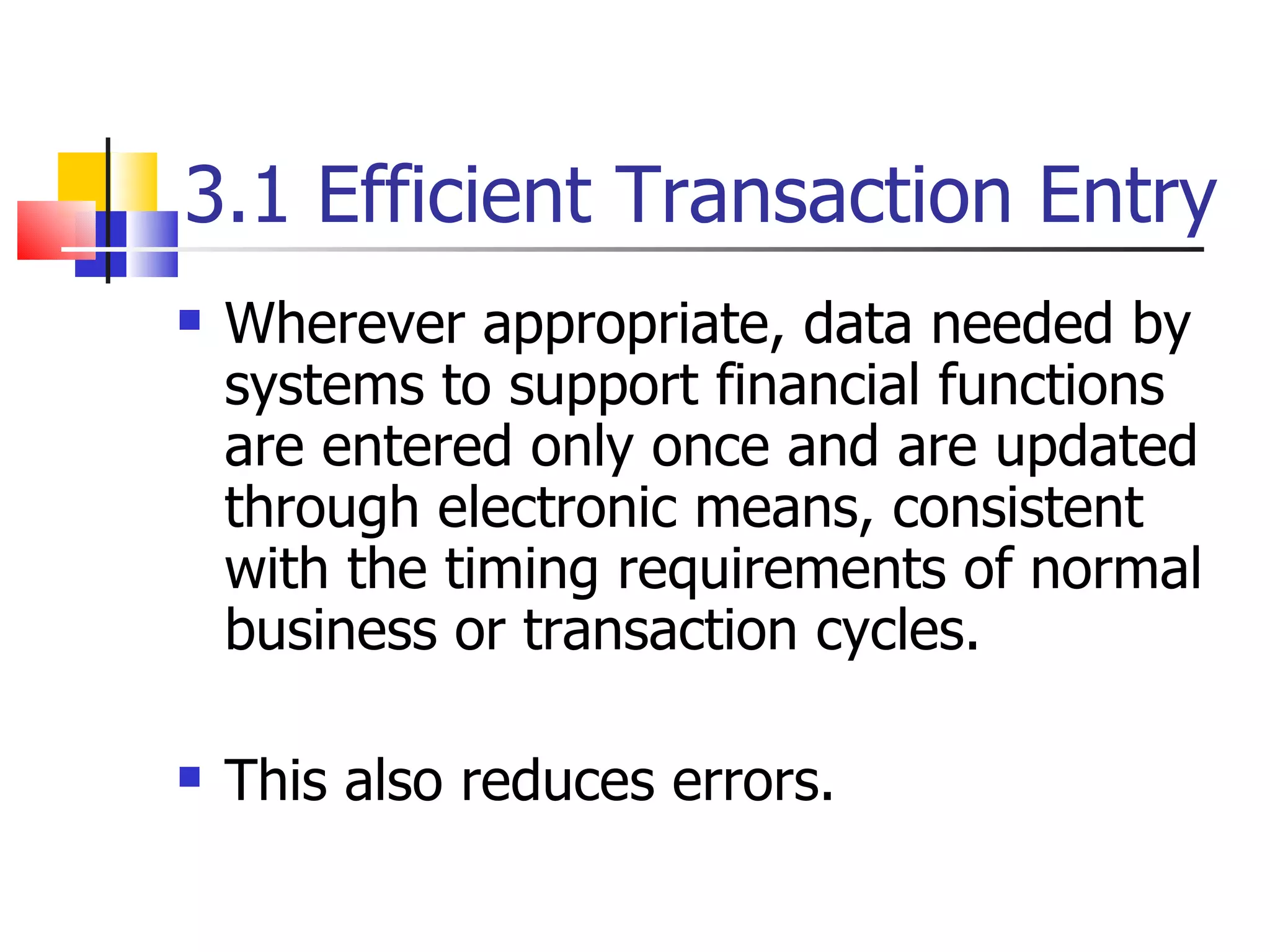 3.1 Efficient Transaction Entry Wherever appropriate, data needed by systems to support financial functions are entered only once and are updated through electronic means, consistent with the timing requirements of normal business or transaction cycles. This also reduces errors. 