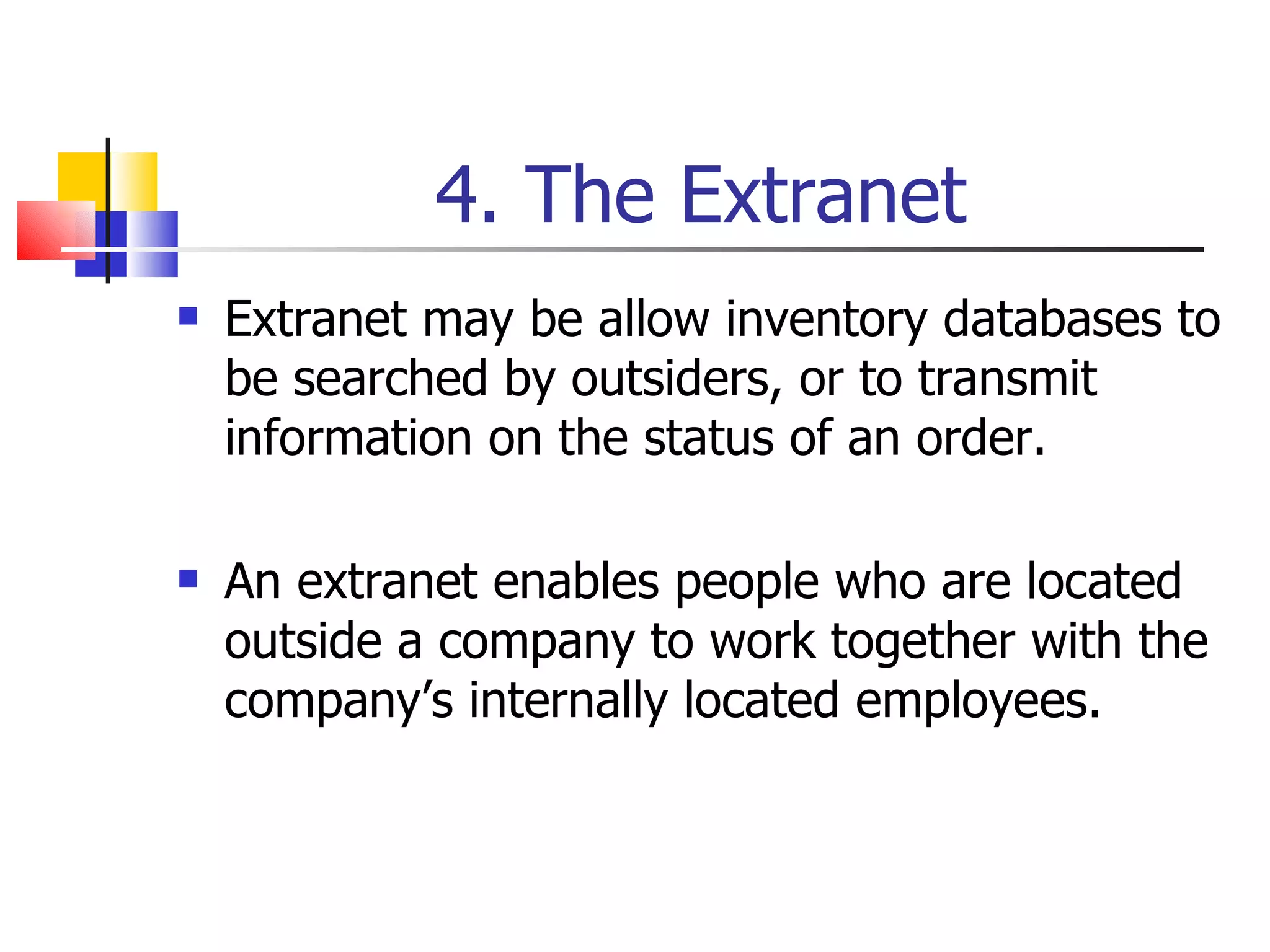 4. The Extranet Extranet may be allow inventory databases to be searched by outsiders, or to transmit information on the status of an order. An extranet enables people who are located outside a company to work together with the company’s internally located employees. 