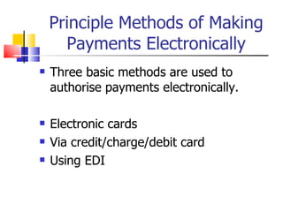 Principle Methods of Making Payments Electronically Three basic methods are used to authorise payments electronically. Electronic cards Via credit/charge/debit card Using EDI 