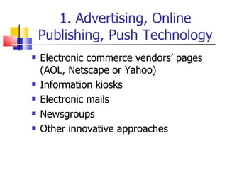 1. Advertising, Online Publishing, Push Technology Electronic commerce vendors’ pages (AOL, Netscape or Yahoo) Information kiosks Electronic mails Newsgroups Other innovative approaches 