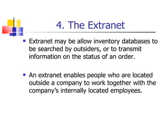 4. The Extranet Extranet may be allow inventory databases to be searched by outsiders, or to transmit information on the status of an order. An extranet enables people who are located outside a company to work together with the company’s internally located employees. 