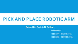 PICK AND PLACE ROBOTIC ARM
Guided By: Prof. J. N. Pathan
Created By:
15BEE077 –DIXIT PATEL
15BEE082 – TIRTH PATEL
 