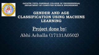 GAYATRI VIDYA PARISHAD COLLEGE OF ENGINEERING(A)
DEPARTMENT OF COMPUTER SCIENCE ENGINEERING
GENDER AND AGE
CLASSIFICATION USING MACHINE
LEARNING
Project done by:
Abhi Achalla (17131A0502)
 