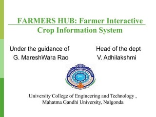 Under the guidance of
G. MareshWara Rao
Head of the dept
V. Adhilakshmi
FARMERS HUB: Farmer Interactive
Crop Information System
University College of Engineering and Technology ,
Mahatma Gandhi University, Nalgonda
 
