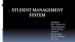 STUDENT MANAGEMENT
SYSTEM
Guidance :
Mrs. Neetha B.S
Team Members :
Anzil Thomas
Arjun R
Beema Shaji
Devika Pramod
Eric Joy
 