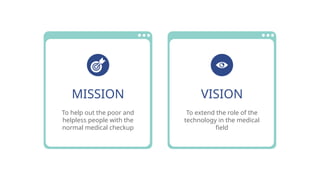 VISION
To extend the role of the
technology in the medical
field
To help out the poor and
helpless people with the
normal medical checkup
MISSION
 