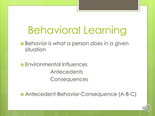 Behavioral Learning
 Behavior is what a person does in a given
situation
 Environmental Influences
Antecedents
Consequen...
