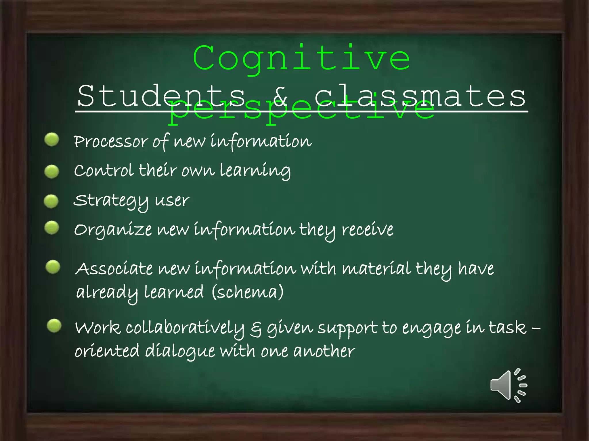 Cognitive
perspectiveStudents & classmates
Processor of new information
Control their own learning
Strategy user
Organize new information they receive
Associate new information with material they have
already learned (schema)
Work collaboratively & given support to engage in task –
oriented dialogue with one another
 