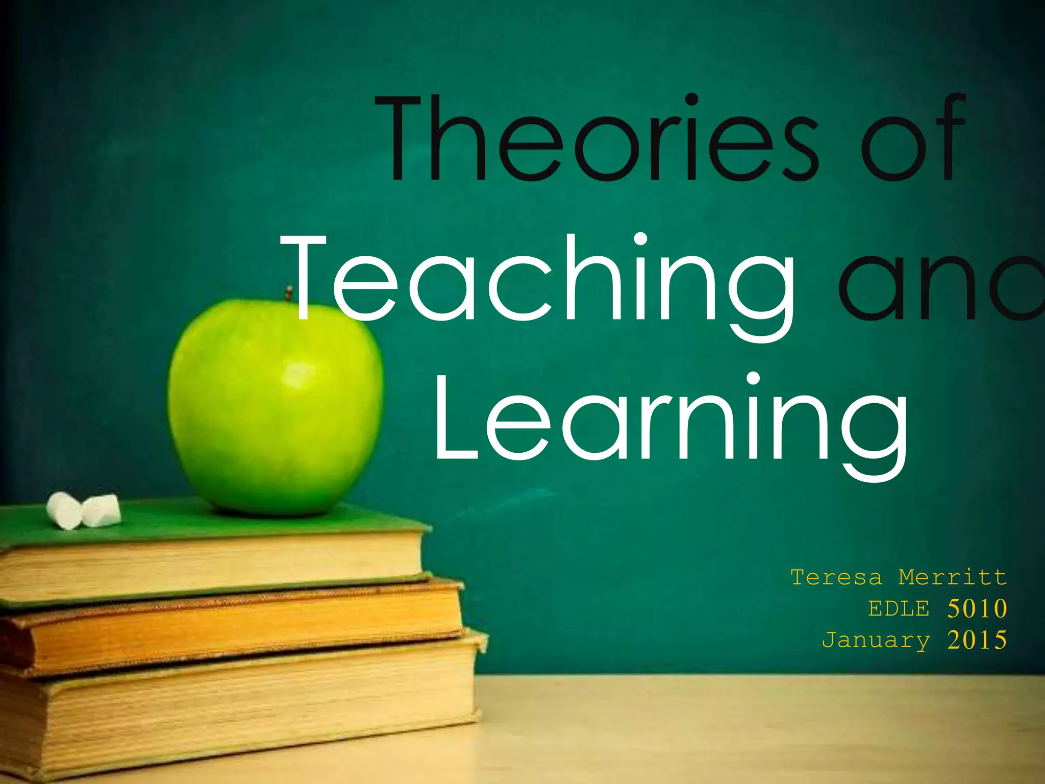 Theories of
Teaching and
Learning
Teresa Merritt
EDLE 5010
January 2015
 
