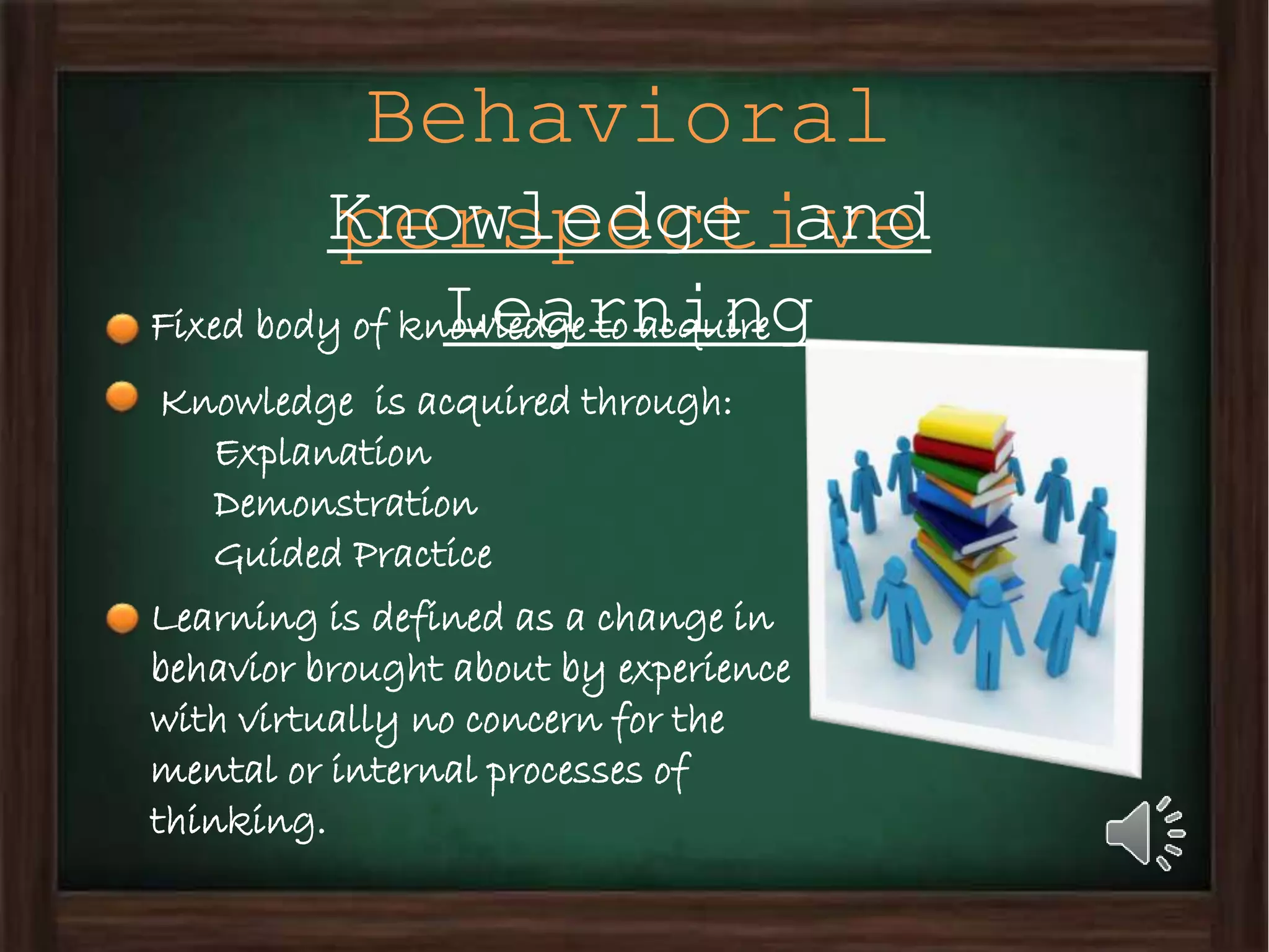 Behavioral
perspectiveKnowledge and
LearningFixed body of knowledge to acquire
Knowledge is acquired through:
Explanation
Demonstration
Guided Practice
Learning is defined as a change in
behavior brought about by experience
with virtually no concern for the
mental or internal processes of
thinking.
 
