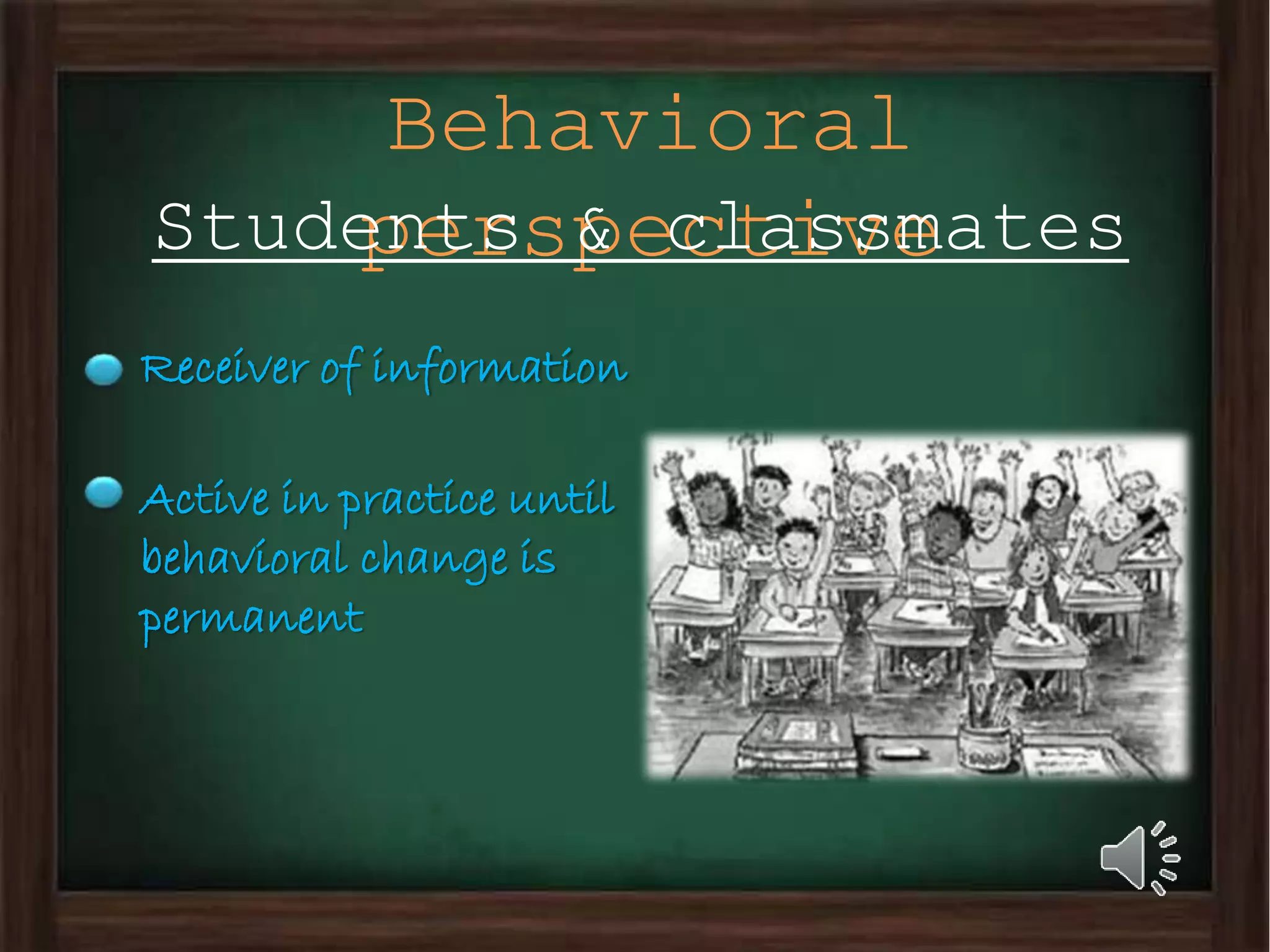 Behavioral
perspectiveStudents & classmates
Receiver of information
Active in practice until
behavioral change is
permanent
 