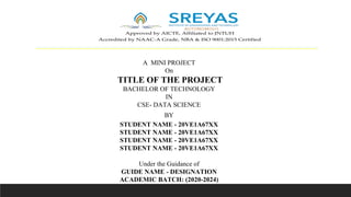 A MINI PROJECT
On
TITLE OF THE PROJECT
BACHELOR OF TECHNOLOGY
IN
CSE- DATA SCIENCE
BY
STUDENT NAME - 20VE1A67XX
STUDENT NAME - 20VE1A67XX
STUDENT NAME - 20VE1A67XX
STUDENT NAME - 20VE1A67XX
Under the Guidance of
GUIDE NAME - DESIGNATION
ACADEMIC BATCH: (2020-2024)
Approved by AICTE, Affiliated to JNTUH
Accredited by NAAC-A Grade, NBA & ISO 9001:2015 Certified
 