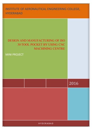 INSTITUTE OF AERONAUTICAL ENGINEERING COLLEGE,
HYDERABAD
2016
DESIGN AND MANUFACTURING OF ISO
30 TOOL POCKET BY USING CNC
MACHINING CENTRE
MINI PROJECT
H Y D E R A B A D
 