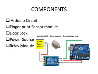 COMPONENTS
 Arduino Circuit
Finger print Sensor module
Door Lock
Power Source
Relay Module
 
