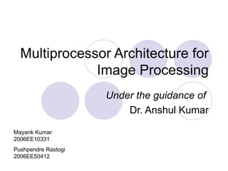 Multiprocessor Architecture for Image Processing Under the guidance of  Dr. Anshul Kumar Mayank Kumar 2006EE10331 Pushpendre Rastogi 2006EE50412 