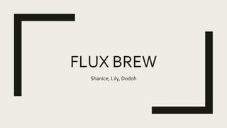 FLUX BREW
Shanice, Lily, Dodoh
 