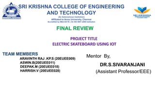 SRI KRISHNA COLLEGE OF ENGINEERING
AND TECHNOLOGY
(An Autonomous Institution)
Affiliated to Anna University, Chennai
Accredited by NBA-AICTE | An ISO 9001-2008 Institution
FINAL REVIEW
PROJECT TITLE
ELECTRIC SKATEBOARD USING IOT
 