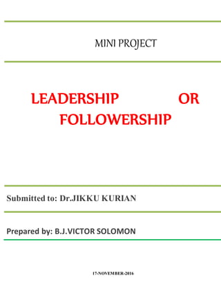 Prepared by: B.J.VICTOR SOLOMON
MINI PROJECT
LEADERSHIP OR
FOLLOWERSHIP
Submitted to: Dr.JIKKU KURIAN
17-NOVEMBER-2016
 