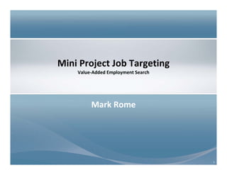 1
Mini Project Job Targeting
Value‐Added Employment Search
Mark Rome
 