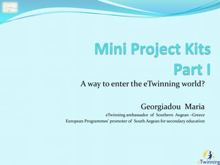 A way to enter the eTwinning world?
Georgiadou Maria
eTwinning ambassador of Southern Aegean –Greece
European Programmes’ promoter of South Aegean for secondary education
 