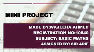 MINI PROJECT
MADE BY:WAJEEHA AHMED
REGISTRATION NO:10840
SUBJECT: BASIC MATHS
ASSIGNED BY: SIR ARIF
 