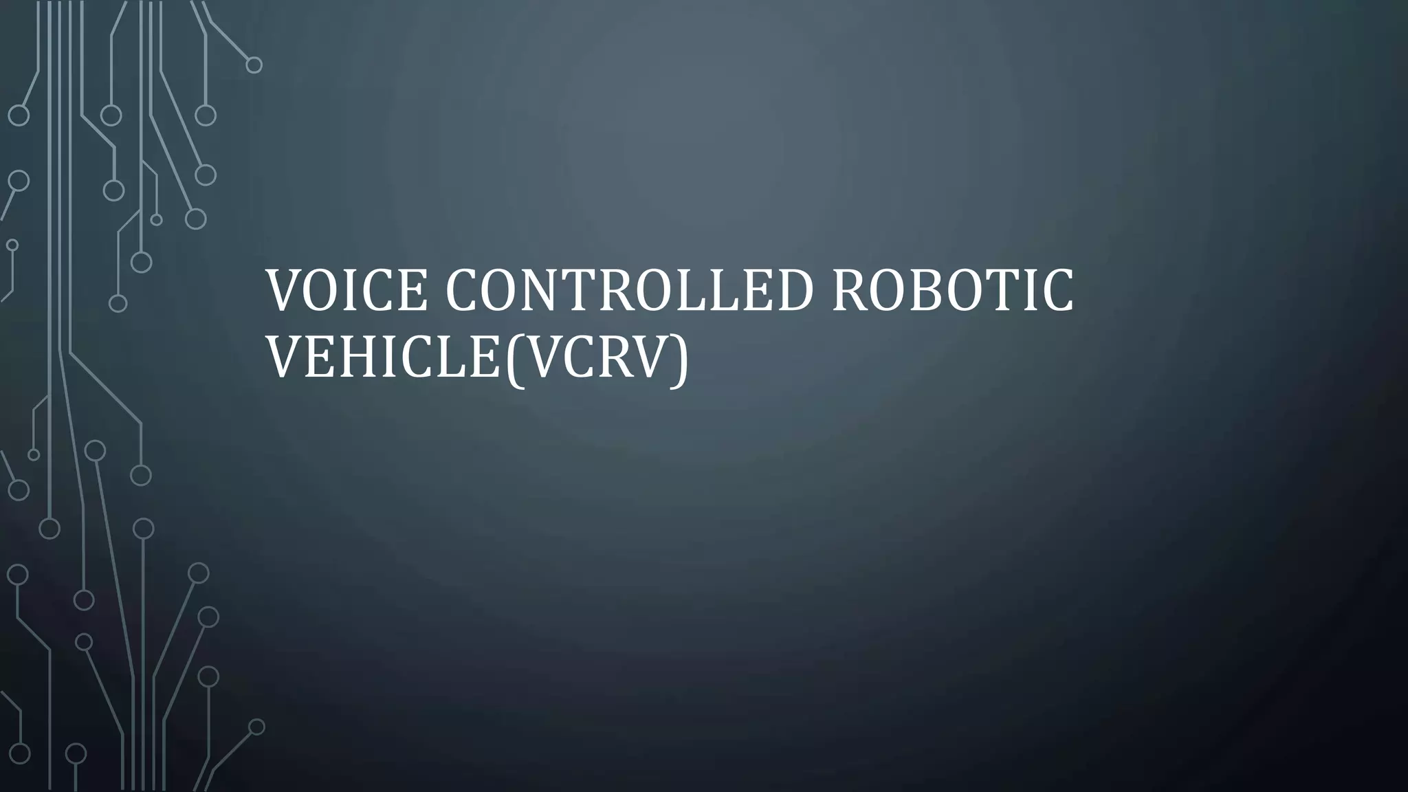 VOICE CONTROLLED ROBOTIC
VEHICLE(VCRV)
 