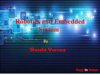 Robotics and Embedded
System
By
Shashi Verma
Rock In Robos
 