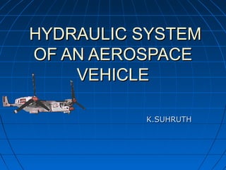 HYDRAULIC SYSTEMHYDRAULIC SYSTEM
OF AN AEROSPACEOF AN AEROSPACE
VEHICLEVEHICLE
K.SUHRUTHK.SUHRUTH
 