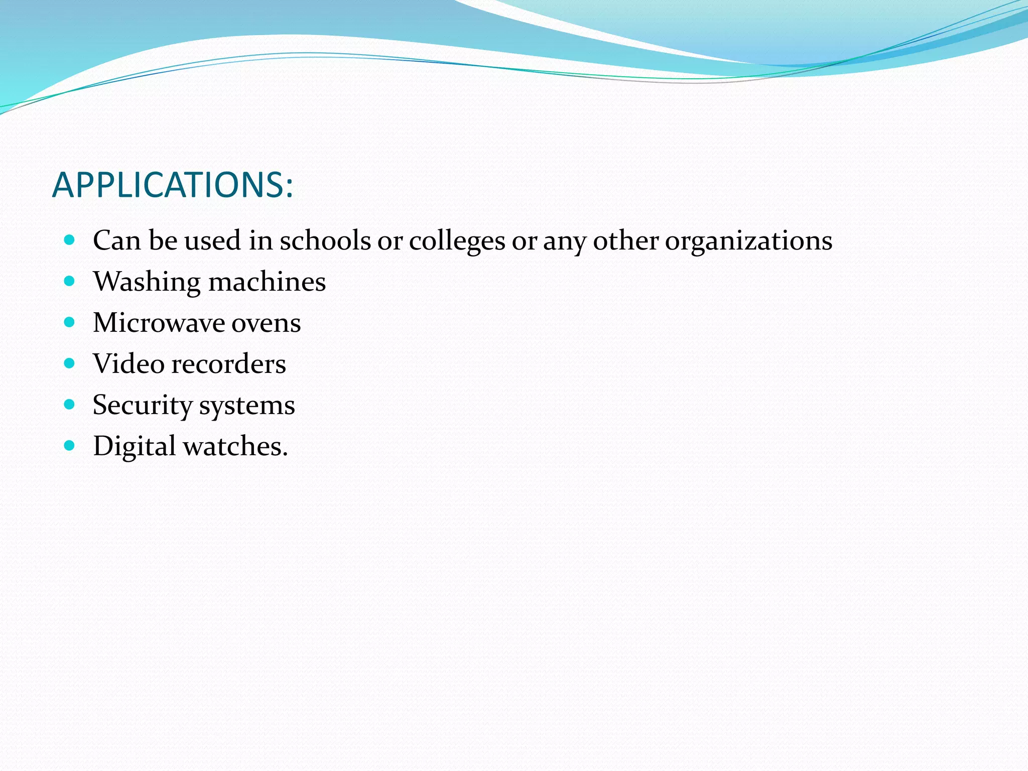 APPLICATIONS:
 Can be used in schools or colleges or any other organizations
 Washing machines
 Microwave ovens
 Video recorders
 Security systems
 Digital watches.
 