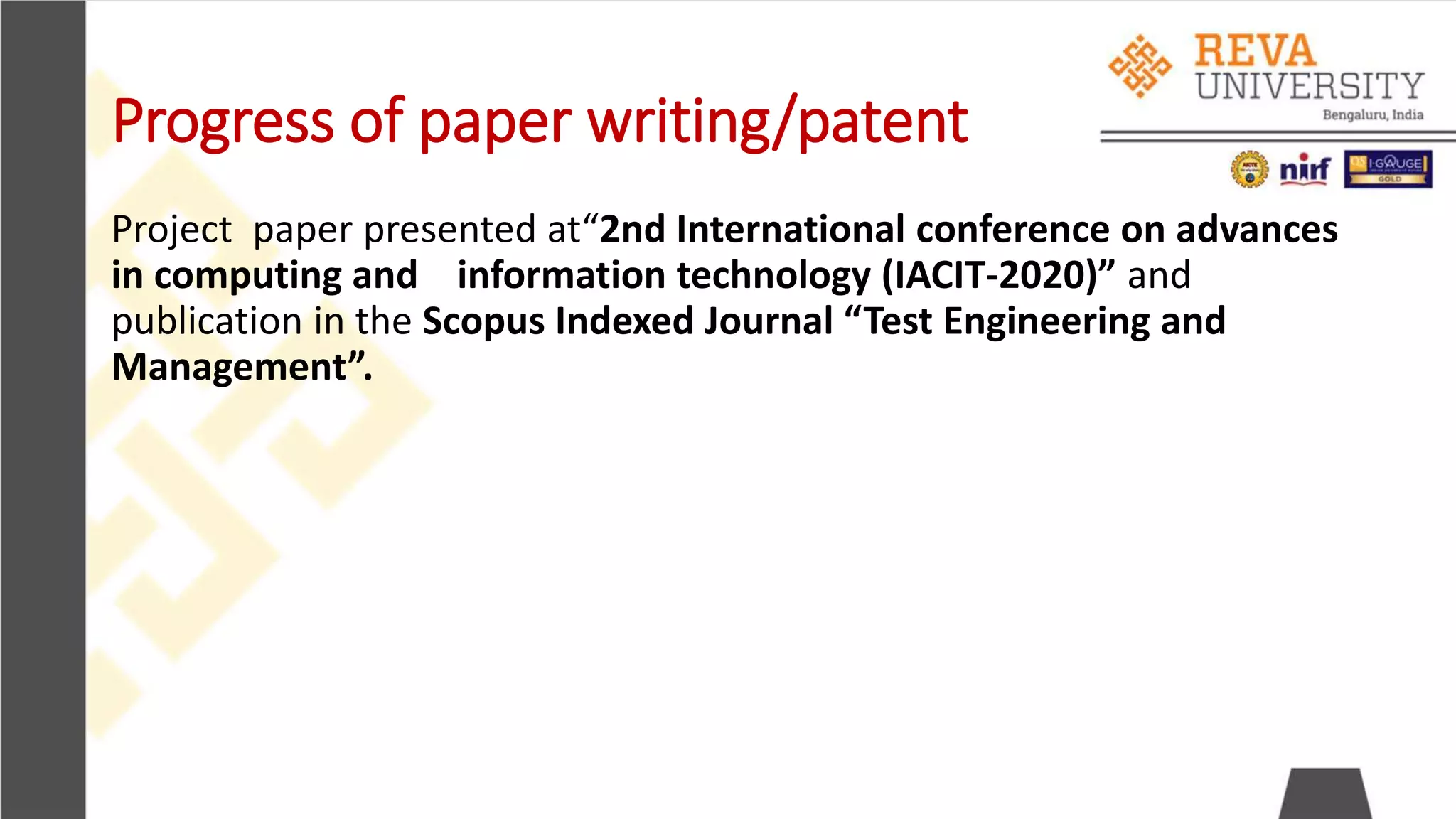 Progress of paper writing/patent
Project paper presented at“2nd International conference on advances
in computing and information technology (IACIT-2020)” and
publication in the Scopus Indexed Journal “Test Engineering and
Management”.
 